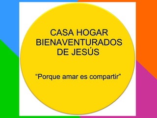 CASA HOGAR BIENAVENTURADOS DE JESÚS   “ Porque amar es compartir”  