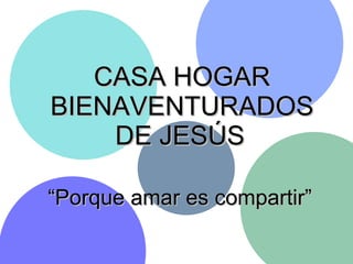 CASA HOGAR BIENAVENTURADOS DE JESÚS   “ Porque amar es compartir”   