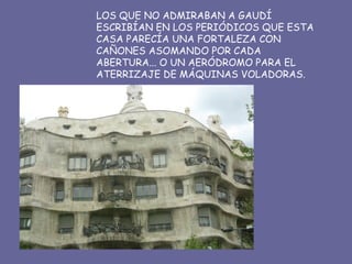 LOS QUE NO ADMIRABAN A GAUDÍ ESCRIBÍAN EN LOS PERIÓDICOS QUE ESTA CASA PARECÍA UNA FORTALEZA CON CAÑONES ASOMANDO POR CADA ABERTURA... O UN AERÓDROMO PARA EL ATERRIZAJE DE MÁQUINAS VOLADORAS. 