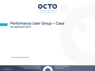 1 
Performance User Group – Casa 
24 septembre 2014 
Tél : +212 537 778 843 
www.octo.com 
Benoît de CHATEAUVIEUX 
© OCTO 2014 
59, Avenue al Amir Fal Ould Oumeir 
10000 Agdal, Rabat - MAROC 
 