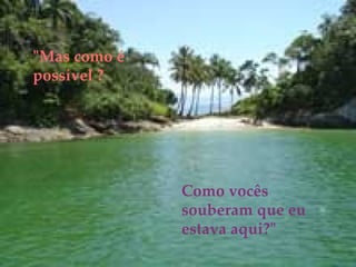 Como vocês souberam que eu estava aqui?" "Mas como é possível ? 