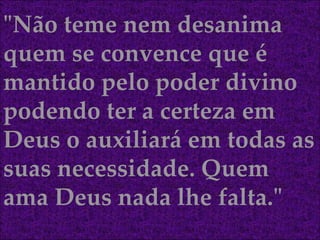 "Não teme nem desanima quem se convence que é mantido pelo poder divino podendo ter a certeza em Deus o auxiliará em todas as suas necessidade. Quem ama Deus nada lhe falta." 