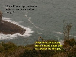 O Senhor sabe que eu preciso muito desta casa para poder me abrigar, "Deus! Como é que o Senhor podia deixar isto acontecer comigo?  