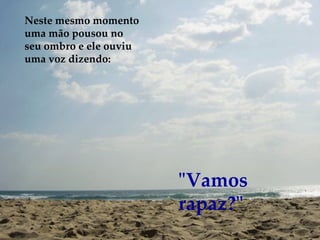 Neste mesmo momento uma mão pousou no seu ombro e ele ouviu uma voz dizendo: "Vamos rapaz?" 