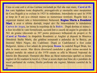 Ceea ce este cert e că nu-l iertase niciodată pe fiul său mai mare,  Carol al II-lea  care lepădase toate drepturile, prerogativele şi onorurile unui moştenitor de Casa Regală şi se exilase în 1925 în străinătate, întorcându-se apoi în 1930 şi timp de 8 ani şi-a chinuit mama cu numeroase restricţii. Regele însă i-a organizat mamei sale o înmormântare fastuoasă.  Regina Maria a României Mari , a avut o ultima dorinţă, trupul să-i fie înmormântat la mănăstirea  Curtea de Argeş , iar inima la reşedinţa de la  Balcic .   După dorinţa ei inima i-a fost învelită în vată formolizată, aşezată într-o casetă de argint în greutate de 561 de grame (decorată cu 307 pietre preţioase) înfăşurată de proprii ei fii ( Carol şi Nicolae ) în drapelele României şi Angliei şi depusă în Biserica Ortodoxă Stella Maris, din grădina minunată a palatului de la Balcic, pe litoralul Mării Negre, din Cadrilater. După ce Cadrilaterul a fost cedat Bulgariei, inima a fost adusă de principesa  Ileana  la castelul Regal Bran, loc ales în mare secret. Mai târziu directorul castelului a găsit inima ascunsă în grilajul metalic de stâncă şi din 1970 caseta se află la Muzeul Naţional de Istorie din Bucureşti. Oamenii din Bran au făcut numeroase apeluri ca inima reginei să fie readusă la locul ei.   Chiar şi acum după mai bine de o jumătate de secol parfumul de violete, florile preferate ale reginei, bântuie castelul de la Sinaia.  