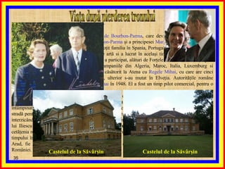 Viaţa după pierderea tronului  În iunie 1948 s-a căsătorit cu  Prinţesa Ana de Bourbon-Parma , care devine astfel  Regina Ana a României , fiind fiica principelui  René de Burbon-Parma  şi a principesei  Margareta a Danemarcei . S-a născut la 18.09.1923 la Paris. În 1939 şi-a insoţit familia în Spania, Portugalia, apoi în Statele Unite. La New-York a urmat cursurile unei şcoli de artă si a lucrat în acelaşi timp ca vânzatoare într-un magazin. Din 1943 până la sfârşitul războiului a participat, alături de Forţele Franceze Libere (trupele sub comanda generalului  de Gaulle ), la campaniile din Algeria, Maroc, Italia, Luxemburg si Germania, primind " Crucea de război ". S-a căsătorit la Atena cu  Regele Mihai , cu care are cinci fiice. Au trăit la început în Marea Britanie, ulterior s-au mutat în Elveţia. Autorităţile române comuniste i-au retras cetăţenia română lui  Mihai  în 1948. El a fost un timp pilot comercial, pentru o companie de echipament aerian. În 1992, trei ani după Revoluţia Română din 1989 prin care a fost îndepărtat guvernul comunist, noul guvern român i-a permis Regelui  Mihai  să revină în ţara sa pentru a celebra sărbătorile de Paşte, fiind întâmpinat de populaţie cu o simpatie deosebită. În Bucureşti peste un milion de persoane au ieşit în stradă pentru a îl vedea. Popularitatea Regelui a îngrijorat guvernul preşedintelui  Ion Iliescu , Regelui interzicându-se accesul în România pentru următorii cinci ani. În 1997, după înfrângerea electorală a lui Iliescu de către preşedintele  Emil Constantinescu , România a acordat înapoi  Regelui Mihai  cetăţenia română şi i-a permis din nou să îşi viziteze propria ţară. Actualmente trăieşte în majoritatea timpului în Elveţia la Aubonne şi parţial în România, fie la castelul său de la Săvârşin din judeţul Arad, fie la Palatul Elisabeta din Bucureşti, pus la dispoziţia sa printr-un vot al Parlamentului României. Castelul de la Săvârşin Castelul de la Săvârşin 