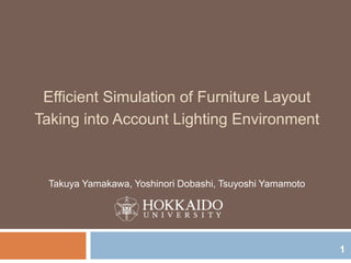 Efficient Simulation of Furniture Layout
Taking into Account Lighting Environment
Takuya Yamakawa, Yoshinori Dobashi, Tsuyoshi Yamamoto
1
 