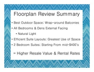 Floorplan Review Summary
• Best Outdoor Space; Wrap-around Balconies
• All Bedrooms & Dens External Facing
  • Natural Light
• Efficient Suite Layouts; Greatest Use of Space
• 2 Bedroom Suites; Starting From mid-$400’s

 = Higher Resale Value & Rental Rates
 