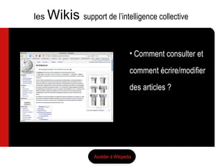 Comment consulter et  comment écrire/modifier des articles ? les  Wikis  support de l’intelligence collective Accéder à Wikipedia 