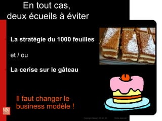 La stratégie du 1000 feuilles et / ou La cerise sur le g âteau En tout cas,  deux écueils à éviter Il faut changer le  business modèle ! 
