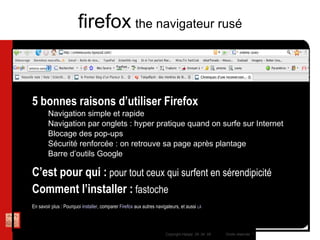 5 bonnes raisons d’utiliser Firefox Navigation simple et rapide Navigation par onglets : hyper pratique quand on surfe sur Internet Blocage des pop-ups Sécurité renforcée : on retrouve sa page après plantage Barre d’outils Google C’est pour qui :  pour tout ceux qui surfent en sérendipicité Comment l’installer :  fastoche En savoir plus : Pourquoi  installer , comparer  Firefox  aux autres navigateurs, et aussi  LÀ firefox   the navigateur rusé 