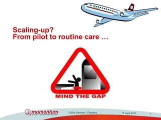 CASA Seminar - Flanders 17 June 2014
Scaling-up?
From pilot to routine care …
1
 