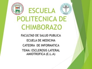 ESCUELA
POLITECNICA DE
CHIMBORAZO
FACULTAD DE SALUD PUBLICA
ECUELA DE MEDICINA
CATEDRA DE INFORMATICA
TEMA: ESCLEROSIS LATERAL
AMIOTROFICA (E.L.A)
 