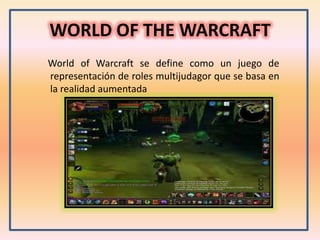 WORLD OF THE WARCRAFT
World of Warcraft se define como un juego de
representación de roles multijudagor que se basa en
la realidad aumentada

 