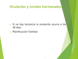 Ovulación y niveles hormonales. 
 Si no hay lactancia la ovulación ocurre a los 
40 días. 
 Planificación Familiar 
 