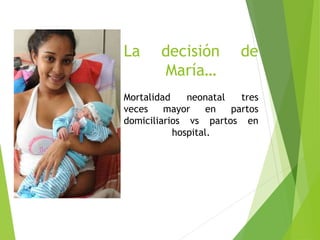 La decisión de 
María… 
Mortalidad neonatal tres 
veces mayor en partos 
domiciliarios vs partos en 
hospital. 
 
