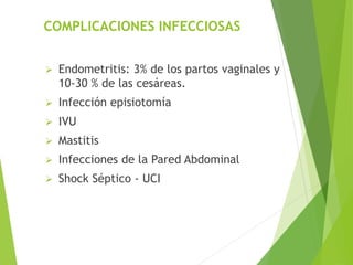 COMPLICACIONES INFECCIOSAS 
 Endometritis: 3% de los partos vaginales y 
10-30 % de las cesáreas. 
 Infección episiotomía 
 IVU 
 Mastitis 
 Infecciones de la Pared Abdominal 
 Shock Séptico - UCI 
 
