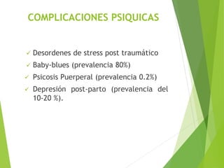 COMPLICACIONES PSIQUICAS 
 Desordenes de stress post traumático 
 Baby-blues (prevalencia 80%) 
 Psicosis Puerperal (prevalencia 0.2%) 
 Depresión post-parto (prevalencia del 
10-20 %). 
 