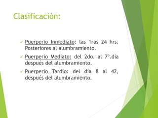 Clasificación: 
 Puerperio Inmediato: las 1ras 24 hrs. 
Posteriores al alumbramiento. 
 Puerperio Mediato: del 2do. al 7º.dia 
después del alumbramiento. 
 Puerperio Tardío: del día 8 al 42, 
después del alumbramiento. 
 
