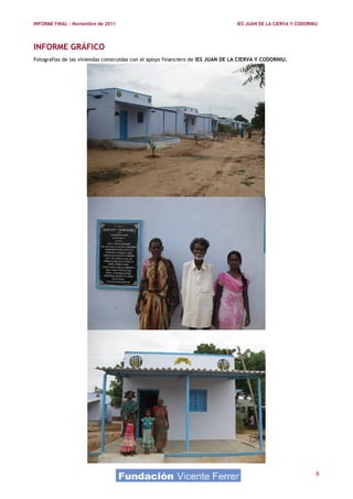 INFORME FINAL – Noviembre de 2011                                                IES JUAN DE LA CIERVA Y CODORNIU




INFORME GRÁFICO
Fotografías de las viviendas construidas con el apoyo financiero de IES JUAN DE LA CIERVA Y CODORNIU.




                                                                                                                8
 