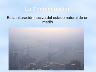 La Contaminación
Es la alteración nociva del estado natural de un
                     medio
 