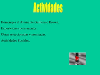 Actividades Homenajes al Almirante Guillermo Brown. Exposiciones permanentes. Obras seleccionadas y premiadas. Actividades Sociales.