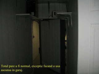 Totul pare a fi normal, exceptie facand o usa ascunsa in garaj. 