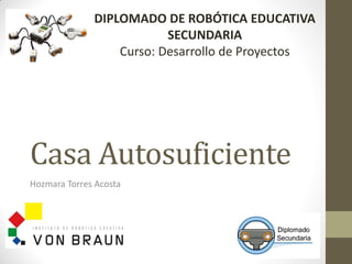 Casa Autosuficiente
Hozmara Torres Acosta
DIPLOMADO DE ROBÓTICA EDUCATIVA
SECUNDARIA
Curso: Desarrollo de Proyectos
 