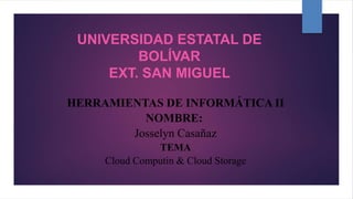 UNIVERSIDAD ESTATAL DE
BOLÍVAR
EXT. SAN MIGUEL
HERRAMIENTAS DE INFORMÁTICA II
NOMBRE:
Josselyn Casañaz
TEMA
Cloud Computin & Cloud Storage
 