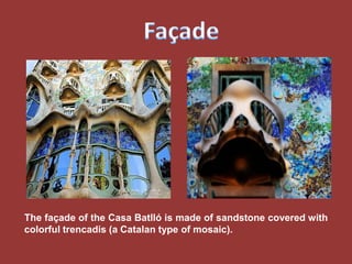 The façade of the Casa Batlló is made of sandstone covered with
colorful trencadis (a Catalan type of mosaic).
 