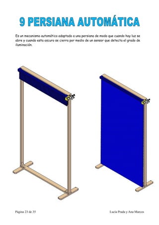 Es un mecanismo automático adaptado a una persiana de modo que cuando hay luz se
abre y cuando esta oscuro se cierra por medio de un sensor que detecta el grado de
iluminación.




Página 23 de 35                                               Lucía Prada y Ana Marcos
 