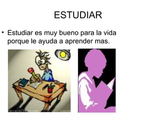 ESTUDIAR Estudiar es muy bueno para la vida porque le ayuda a aprender mas.