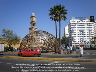 Sercem francuskiej części miasta jest plac Place des Nations Unies
(dawniej Place Mohammed V), do którego prowadzą wszystkie główne drogi
i przy którym skupiają się najważniejsze obiekty administracyjne.
 