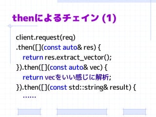 thenによるチェイン(1) 
client.request(req) 
.then([](constauto& res) { 
returnres.extract_vector(); 
}).then([](constauto& vec) { 
returnvecをいい感じに解析; 
}).then([](conststd::string& result) { 
……  