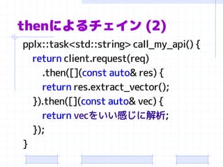 thenによるチェイン(2) 
pplx::task<std::string> call_my_api() { 
returnclient.request(req) 
.then([](constauto& res) { 
returnres.extract_vector(); 
}).then([](constauto& vec) { 
returnvecをいい感じに解析; 
}); 
}  