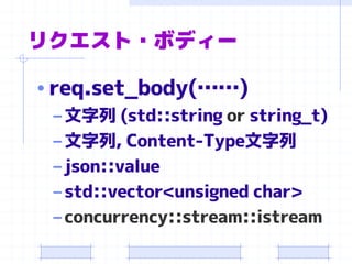 リクエスト・ボディー 
•req.set_body(……) 
–文字列(std::string orstring_t) 
–文字列, Content-Type文字列 
–json::value 
–std::vector<unsigned char> 
–concurrency::stream::istream  