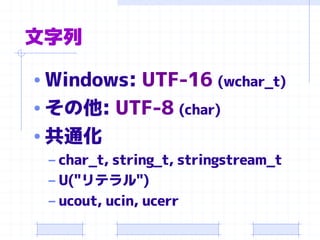 文字列 
•Windows: UTF-16(wchar_t) 
•その他: UTF-8(char) 
•共通化 
–char_t, string_t, stringstream_t 
–U("リテラル") 
–ucout, ucin, ucerr  