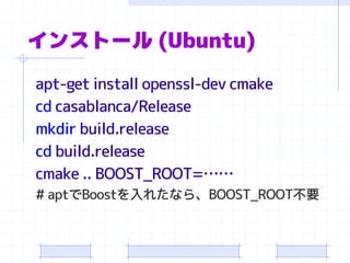 インストール(Ubuntu) 
apt-get install openssl-devcmake 
cdcasablanca/Release 
mkdirbuild.release 
cdbuild.release 
cmake.. BOOST_ROOT=…… 
# aptでBoostを入れたなら、BOOST_ROOT不要  