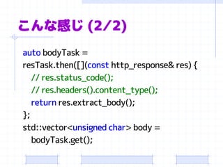 こんな感じ(2⁄2) 
autobodyTask= 
resTask.then([](consthttp_response& res) { 
// res.status_code(); 
// res.headers().content_type(); 
returnres.extract_body(); 
}; 
std::vector<unsigned char> body = 
bodyTask.get();  