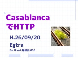 Casablanca でHTTP 
H.26/09/20 
Egtra 
For Boost.勉強会#16  