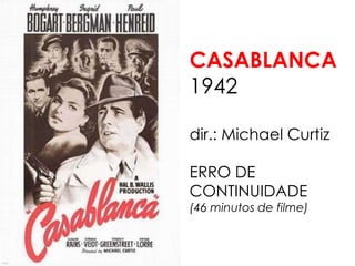 CASABLANCA 
1942 
dir.: Michael Curtiz 
ERRO DE 
CONTINUIDADE 
(46 minutos de filme) 
 