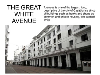 THE GREAT
WHITE
AVENUE

Avenues is one of the largest, long,
descriptive of the city of Casablanca since
all buildings such as banks and shops as
common and private housing, are painted
white

 