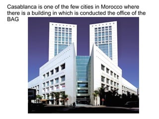 Casablanca is one of the few cities in Morocco where
there is a building in which is conducted the office of the
BAG

 