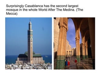 Surprisingly Casablanca has the second largest
mosque in the whole World After The Medina. (The
Mecca).

 