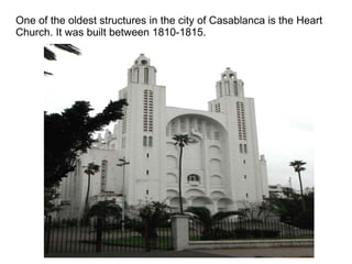 One of the oldest structures in the city of Casablanca is the Heart
Church. It was built between 1810-1815.

 