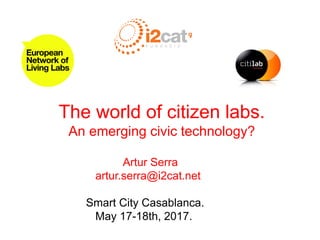 The world of citizen labs.
An emerging civic technology?
Artur Serra
artur.serra@i2cat.net
Smart City Casablanca.
May 17-18th, 2017.
 