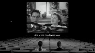 And when two lovers woo
 