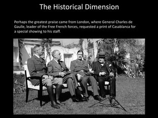 The Historical Dimension
Perhaps the greatest praise came from London, where General Charles de
Gaulle, leader of the Free French forces, requested a print of Casablanca for
a special showing to his staff.
 
