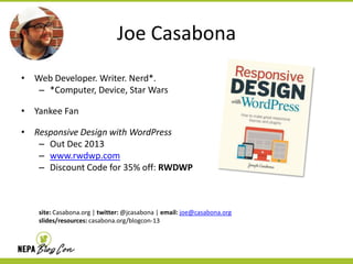 Joe Casabona
• Web Developer. Writer. Nerd*.
– *Computer, Device, Star Wars
• Yankee Fan
• Responsive Design with WordPress
– Out Dec 2013
– www.rwdwp.com
– Discount Code for 35% off: RWDWP
site: Casabona.org | twitter: @jcasabona | email: joe@casabona.org
slides/resources: casabona.org/blogcon-13
 