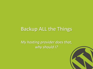Backup ALL the Things
My hosting provider does that,
why should I?

 